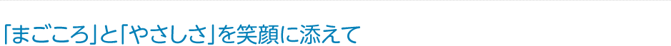 「まごころ」と「やさしさ」を笑顔に添えて