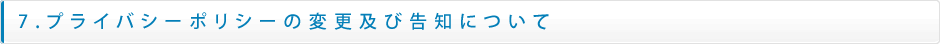 7.プライバシーポリシーの変更及び告知について